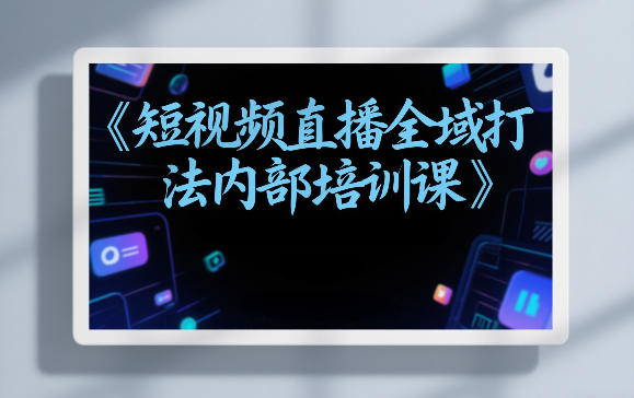 东仔短视频直播全域打法内部培训课【飞书文档】-蚂蚁汇资源分享项目网