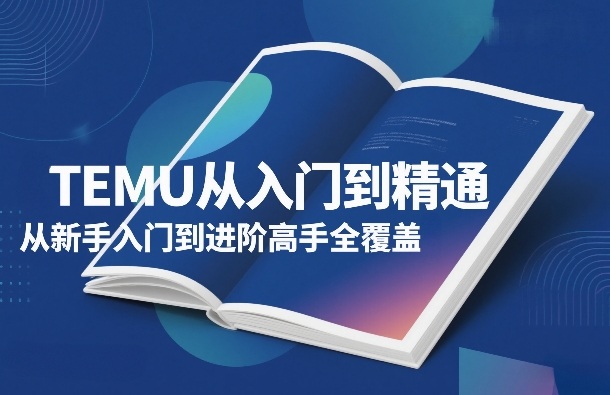 TEMU从入门到精通，从新手入门到进阶高手全覆盖-蚂蚁汇资源分享项目网