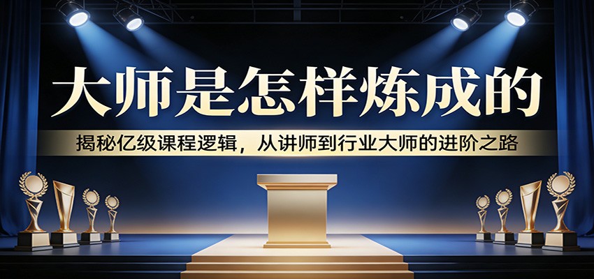 大师是怎样炼成的:揭秘亿级课程逻辑,从讲师到行业大师的进阶之路-蚂蚁汇资源分享项目网