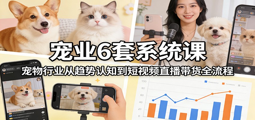 宠业6套系统课：宠物行业从趋势认知到短视频直播带货全流程-蚂蚁汇资源分享项目网