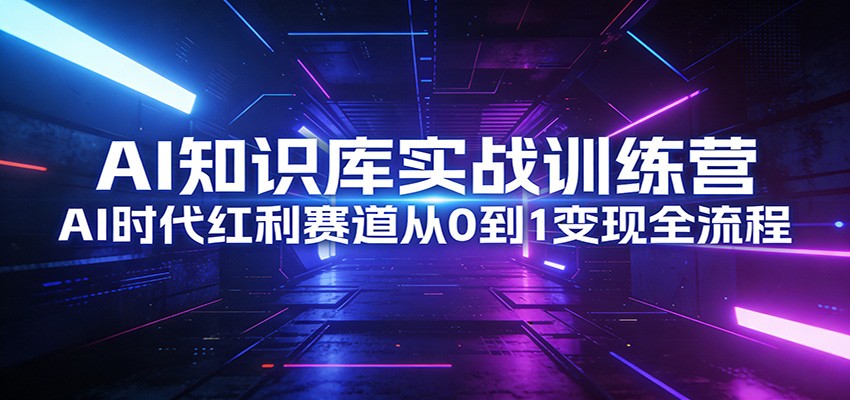 AI知识库实战训练营：AI时代红利赛道从0到1变现全流程-蚂蚁汇资源分享项目网