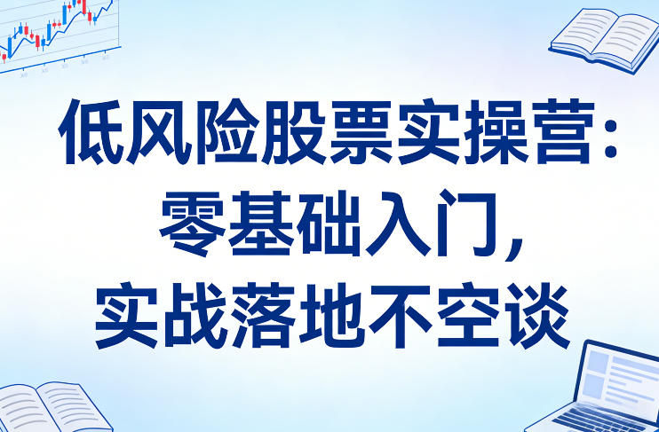 低风险股票实操营：零基础入门，实战落地不空谈-蚂蚁汇资源分享项目网