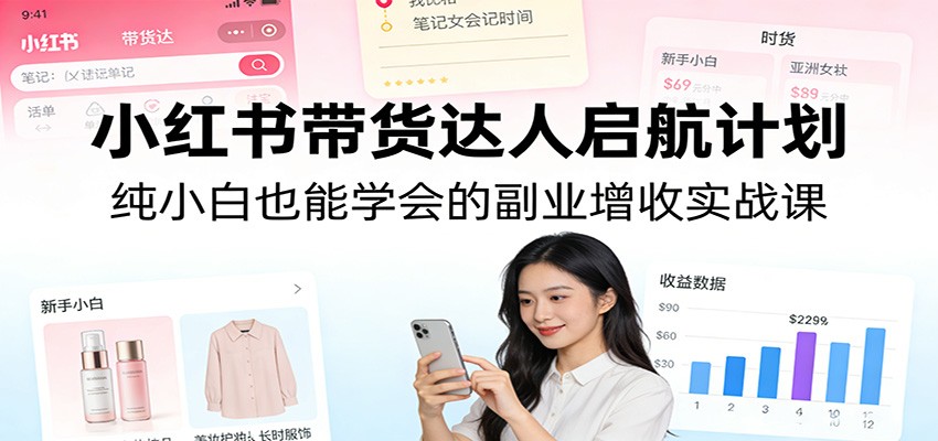 小红书带货达人启航计划：纯小白也能学会的副业增收实战课-蚂蚁汇资源分享项目网