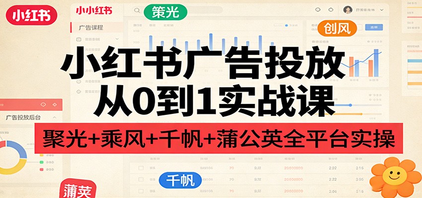 小红书广告投放从0到1实战课：聚光+乘风+千帆+蒲公英全平台实操-蚂蚁汇资源分享项目网