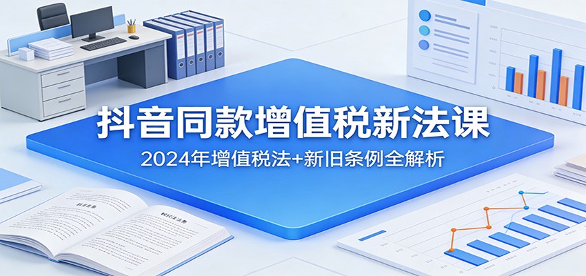 抖音同款增值税新法课：2024年增值税法+新旧条例全解析-蚂蚁汇资源分享项目网