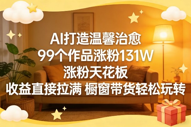 AI打造温馨治愈，99个作品涨粉131W，涨粉天花板，收益直接拉满，橱窗带货轻松玩转-蚂蚁汇资源分享项目网