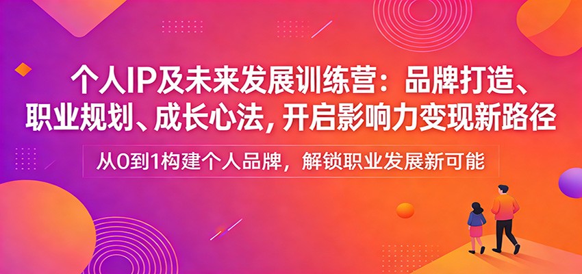 个人IP及未来发展训练营：品牌打造、职业规划、成长心法，开启影响力变现新路径-蚂蚁汇资源分享项目网