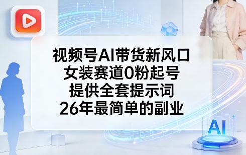 视频号AI带货新风口，女装赛道0粉起号，提供全套提示词，26年最简单的副业-蚂蚁汇资源分享项目网
