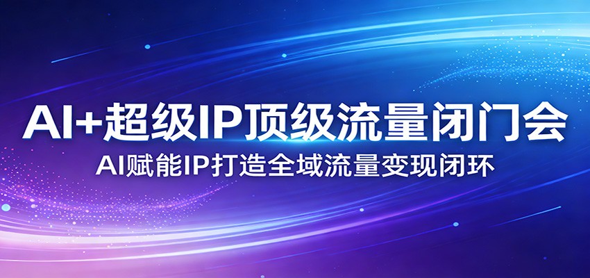 AI+超级IP顶级流量闭门会：AI赋能IP打造全域流量变现闭环-蚂蚁汇资源分享项目网