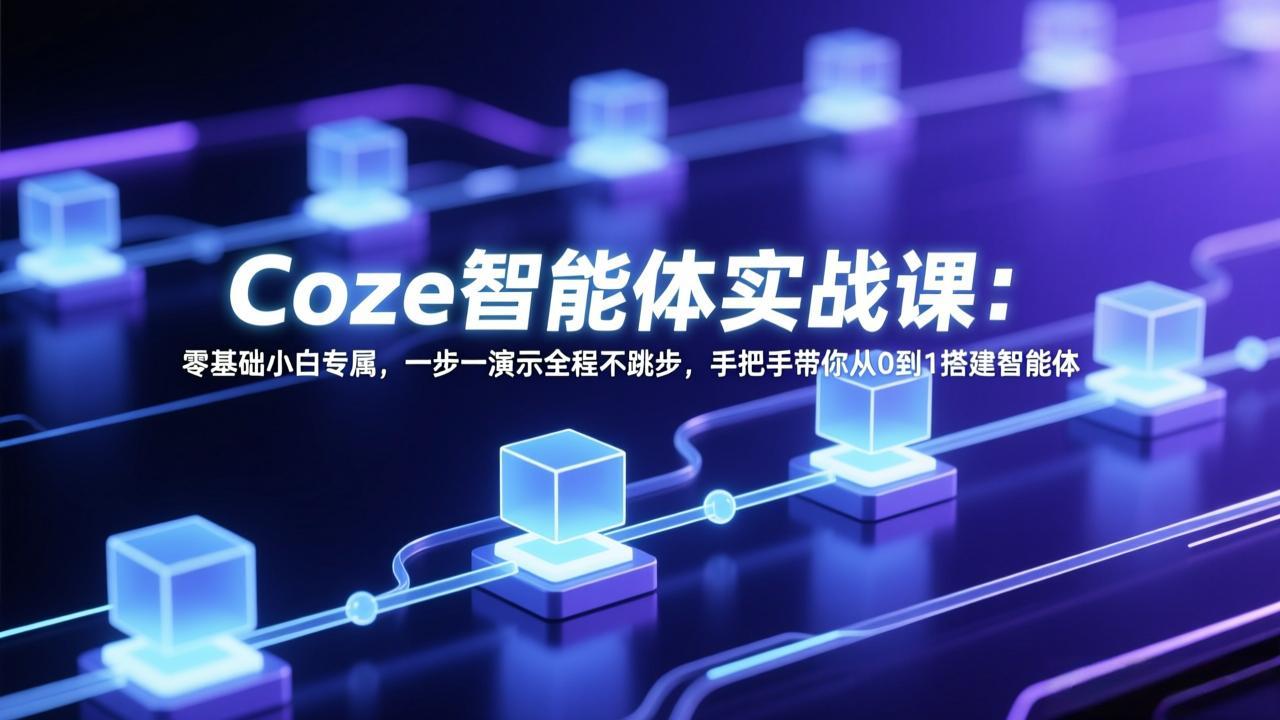 Coze智能体实战课：零基础小白专属，一步一演示全程不跳步，手把手带你从0到1搭建智能体-蚂蚁汇资源分享项目网