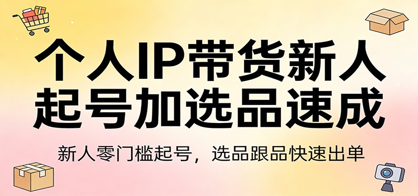 个人IP带货新人起号加选品速成：新人零门槛起号，选品跟品快速出单-蚂蚁汇资源分享项目网