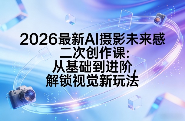 2026最新AI摄影未来感二次创作课：从基础到进阶，解锁视觉新玩法-蚂蚁汇资源分享项目网