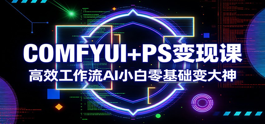 COMFYUI+PS变现课：高效工作流AI小白零基础变大神-蚂蚁汇资源分享项目网