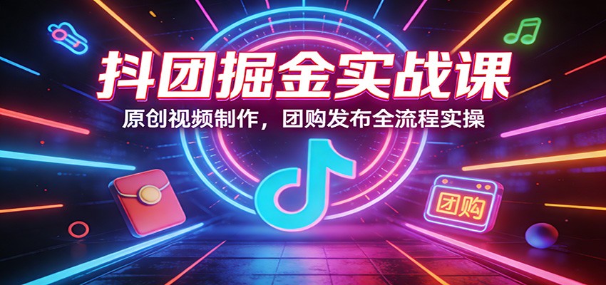 抖团掘金实战课：原创视频制作，团购发布全流程实操-蚂蚁汇资源分享项目网
