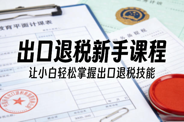 出口退税新手课程，让小白轻松掌握出口退税技能-蚂蚁汇资源分享项目网