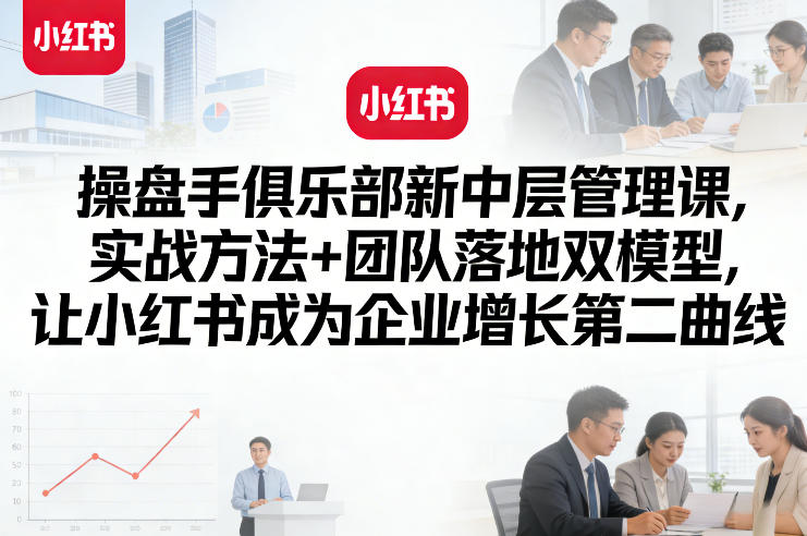 操盘手俱乐部新中层管理课，实战方法+团队落地双模型，让小红书成为企业增长第二曲线-蚂蚁汇资源分享项目网