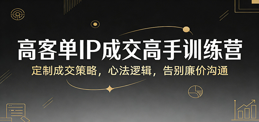 高客单IP成交高手训练营：定制成交策略，心法逻辑，告别廉价沟通-蚂蚁汇资源分享项目网