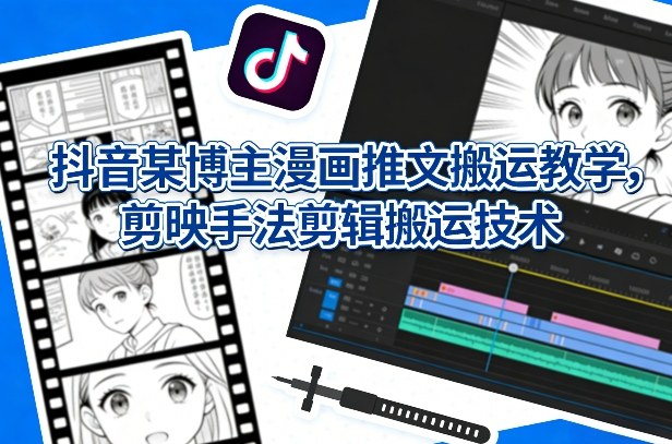抖音某博主漫画推文搬运教学，剪映手法剪辑搬运技术-蚂蚁汇资源分享项目网