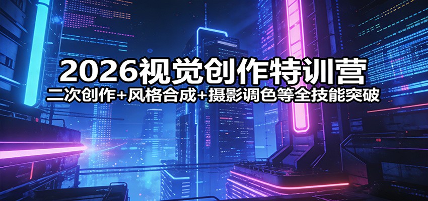 2026视觉创作特训营：二次创作+风格合成+摄影调色等全技能突破-蚂蚁汇资源分享项目网