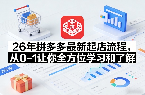 26年拼多多最新起店流程，从0-1让你全方位学习和了解-蚂蚁汇资源分享项目网