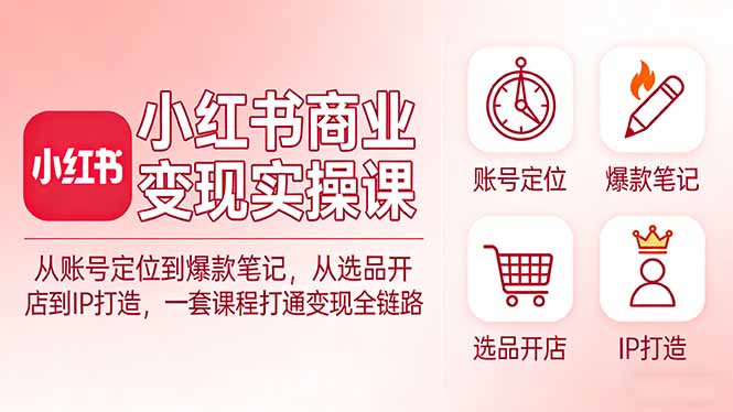 小红书商业变现实操课：从账号定位到爆款笔记，从选品开店到IP打造，一套课程打通变现全链路-蚂蚁汇资源分享项目网