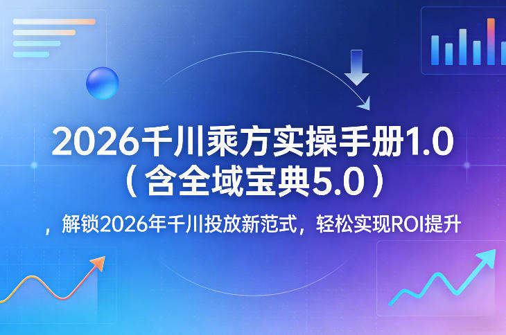 2026千川乘方实操手册1.0(含全域宝典5.0)，解锁2026年千川投放新范式，轻松实现ROI提升-蚂蚁汇资源分享项目网