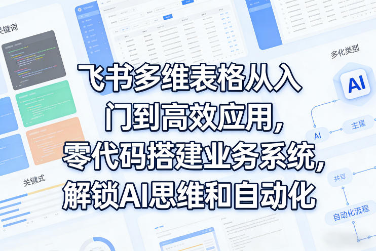 飞书多维表格从入门到高效应用，零代码搭建业务系统，解锁AI思维和自动化-蚂蚁汇资源分享项目网