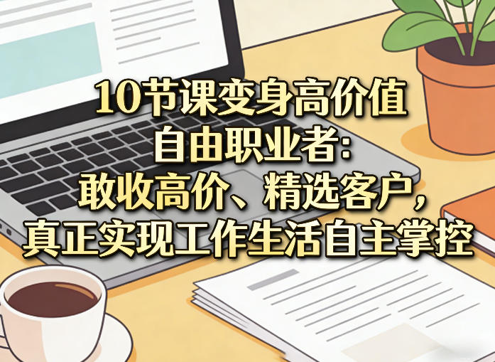 10节课变身高价值自由职业者：敢收高价、精选客户，真正实现工作生活自主掌控-蚂蚁汇资源分享项目网