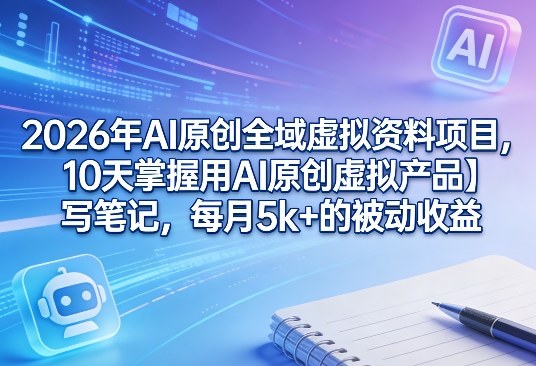 2026年AI原创全域虚拟资料项目，10天掌握用AI原创虚拟产品＋写笔记，每月5k+的被动收益-蚂蚁汇资源分享项目网