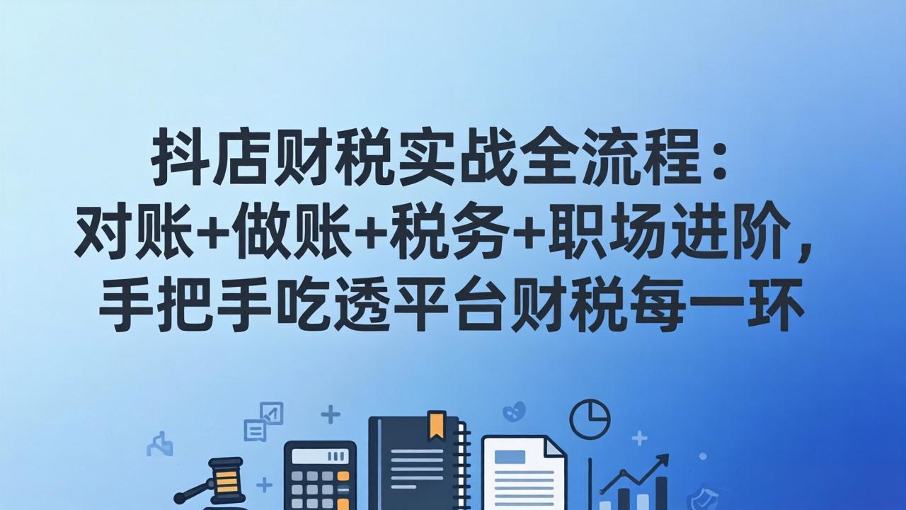 抖店财税实操全流程：对账+做账+税务+职场进阶，手把手吃透平台财税每一环-蚂蚁汇资源分享项目网