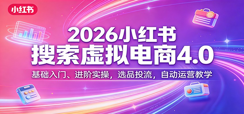 2026小红书搜索虚拟电商4.0：基础入门、进阶实操，选品投流，自动运营教学-蚂蚁汇资源分享项目网