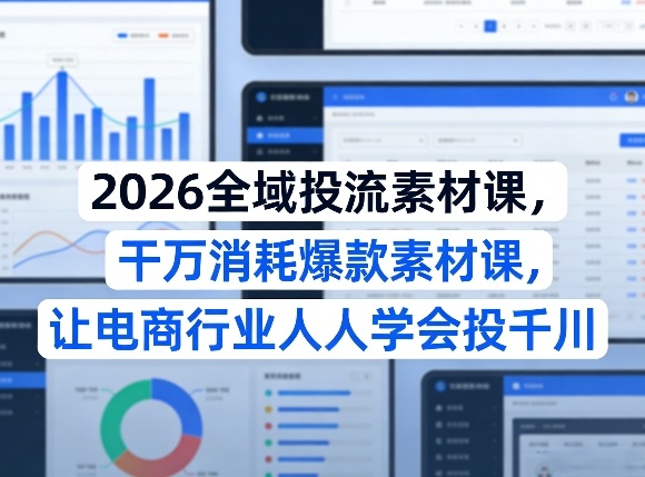 2026全域投流素材课，干万消耗爆款素材课，让电商行业人人学会投千川-蚂蚁汇资源分享项目网