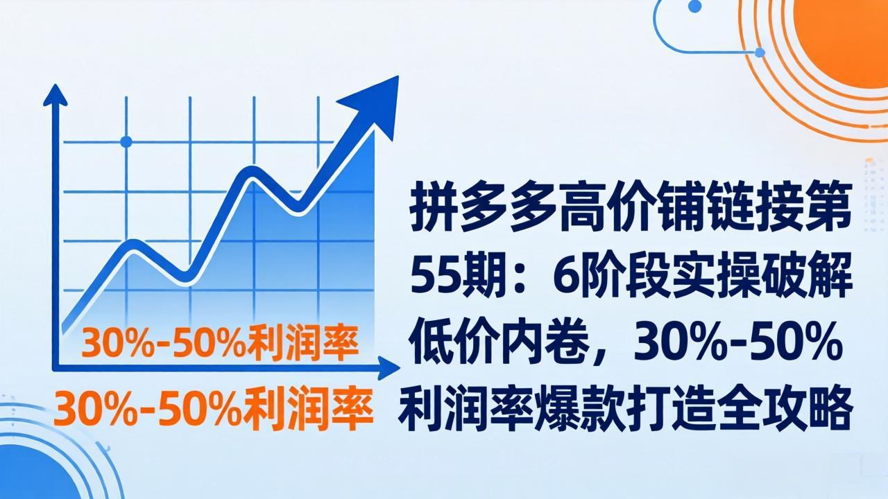 拼多多高价铺链接第55期：6阶段实操破解低价内卷，30%-50%利润率爆款打造全攻略-蚂蚁汇资源分享项目网