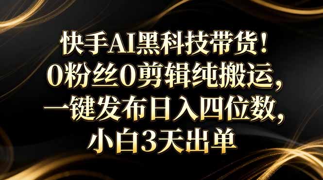 快手AI黑科技带货！0粉丝0剪辑纯搬运，一键发布日入四位数，小白3天出单-蚂蚁汇资源分享项目网