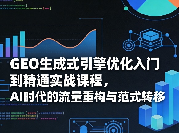 GEO生成式引擎优化入门到精通实战课程，AI时代的流量重构与范式转移-蚂蚁汇资源分享项目网
