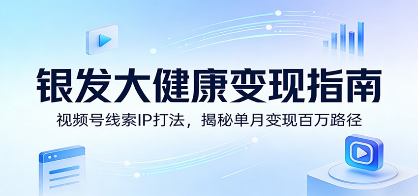 银发大健康变现指南：视频号线索IP打法，揭秘单月变现百万路径-蚂蚁汇资源分享项目网