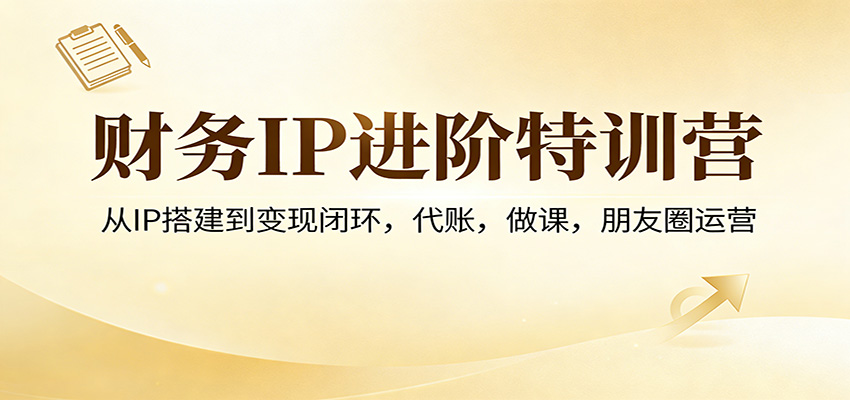 财务IP进阶特训营：从IP搭建到变现闭环，代账，做课，朋友圈运营-蚂蚁汇资源分享项目网