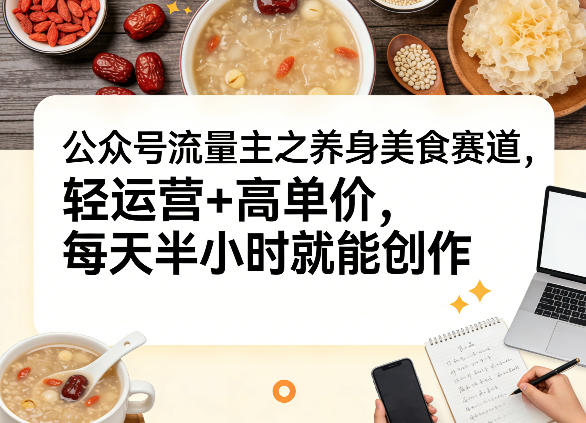 公众号流量主之养身美食赛道，轻运营+高单价，每天半小时就能创作-蚂蚁汇资源分享项目网