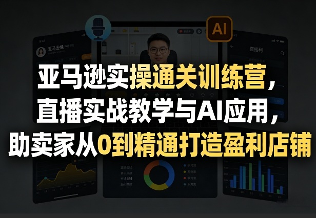 亚马逊实操通关训练营，直播实战教学与AI应用，助卖家从0到精通打造盈利店铺(更新3月23日)-蚂蚁汇资源分享项目网