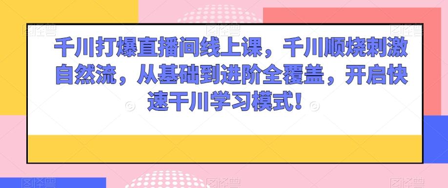 千川打爆直播间线上课，千川顺烧刺激自然流，从基础到进阶全覆盖，开启快速干川学习模式！-蚂蚁汇资源分享项目网