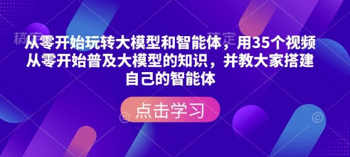 从零开始玩转大模型和智能体，​用35个视频从零开始普及大模型的知识，并教大家搭建自己的智能体-蚂蚁汇资源分享项目网
