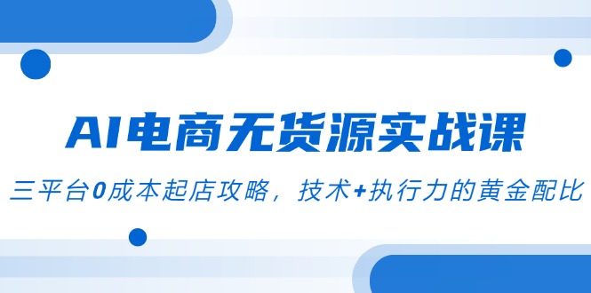 AI电商无货源实战课，三平台0成本起店攻略，技术+执行力的黄金配比-蚂蚁汇资源分享项目网