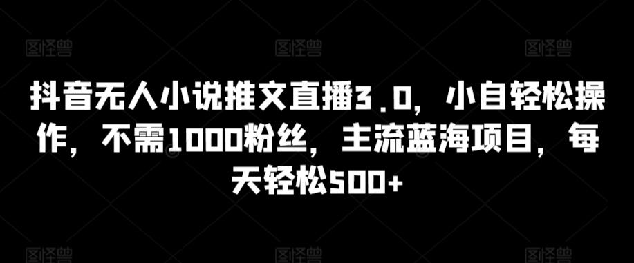抖音无人小说推文直播3.0，小自轻松操作，不需1000粉丝，主流蓝海项目，每天轻松500+【揭秘】-蚂蚁汇资源分享项目网