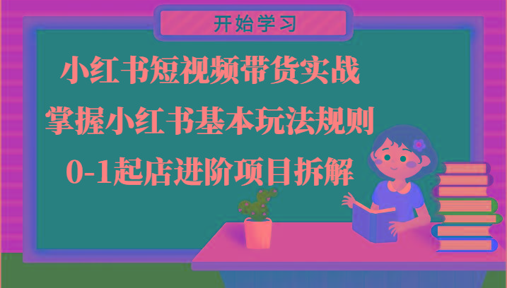 小红书短视频带货实战-掌握小红书基本玩法规则，0-1起店进阶项目拆解-蚂蚁汇资源分享项目网
