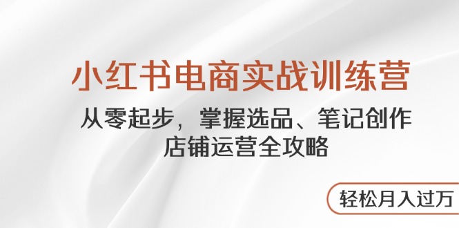 小红书电商实战训练营，从零起步，掌握选品、笔记创作、店铺运营全攻略…-蚂蚁汇资源分享项目网