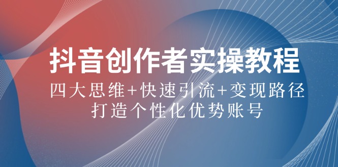 抖音创作者实操教程：四大思维+快速引流+变现路径，打造个性化优势账号-蚂蚁汇资源分享项目网