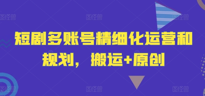 短剧多账号精细化运营和规划，搬运+原创-蚂蚁汇资源分享项目网