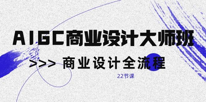 AIGC-商业设计大师班，商业设计全流程(22节课-蚂蚁汇资源分享项目网