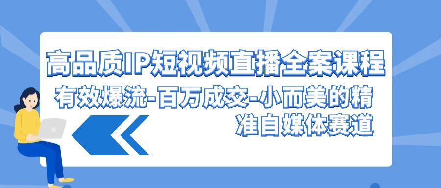 (9591期)高品质 IP短视频直播-全案课程，有效爆流-百万成交-小而美的精准自媒体赛道-蚂蚁汇资源分享项目网