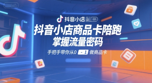 抖音小店商品卡陪跑，掌握流量密码，手把手带你从0-1做商品卡-蚂蚁汇资源分享项目网